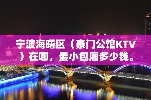 宁波海曙区（豪门公馆KTV）在哪，最小包厢多少钱。