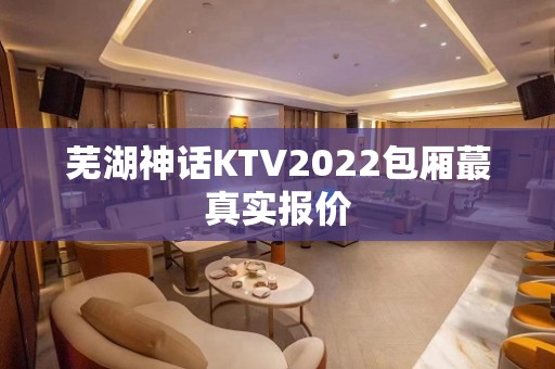 芜湖神话KTV2022包厢蕞真实报价