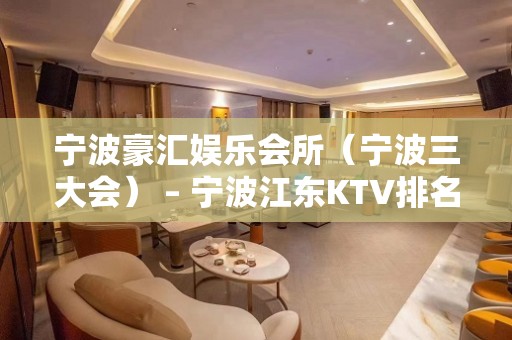 宁波豪汇娱乐会所（宁波三大会） – 宁波江东KTV排名大全