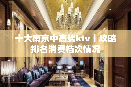 十大﻿南京中高端ktv丨攻略排名消费档次情况