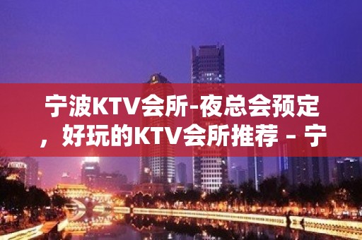 宁波KTV会所-夜总会预定，好玩的KTV会所推荐 – 宁波鄞州KTV排名大全