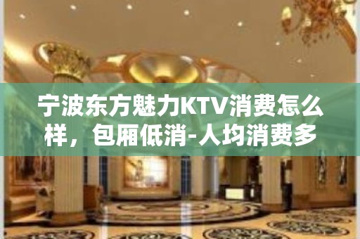 宁波东方魅力KTV消费怎么样，包厢低消-人均消费多少。