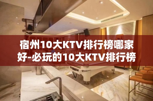 宿州10大KTV排行榜哪家好-必玩的10大KTV排行榜哪家好 – 海口琼山KTV排名大全