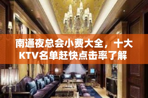 南通夜总会小费大全，十大KTV名单赶快点击率了解 – 南通崇川KTV排名大全