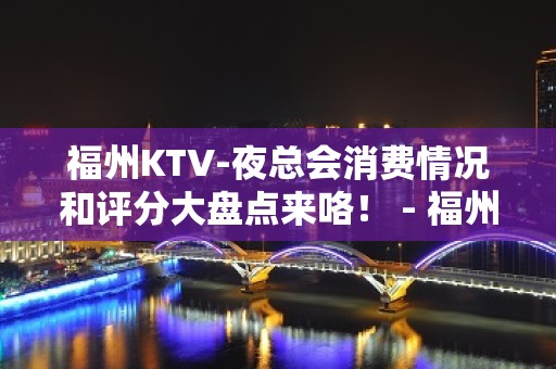 福州KTV-夜总会消费情况和评分大盘点来咯！ - 福州仓山KTV大全 