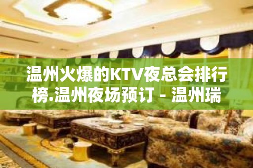 温州火爆的KTV夜总会排行榜.温州夜场预订 - 温州瑞安KTV大全 