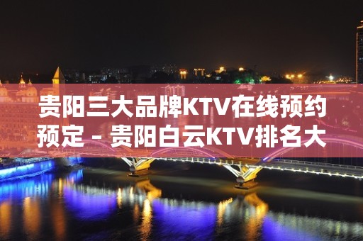 贵阳三大品牌KTV在线预约预定 – 贵阳白云KTV排名大全