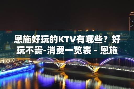 恩施好玩的KTV有哪些？好玩不贵-消费一览表 - 恩施建始KTV大全 