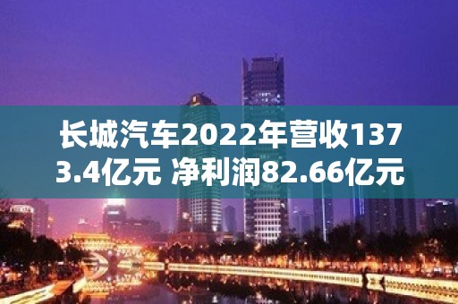 长城汽车2022年营收1373.4亿元 净利润82.66亿元 同比增长22.90%