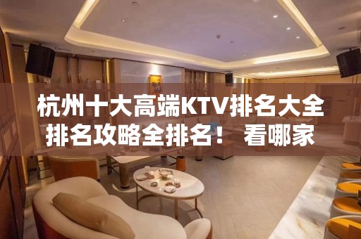 杭州十大高端KTV排名大全排名攻略全排名！ 看哪家才值得体验？