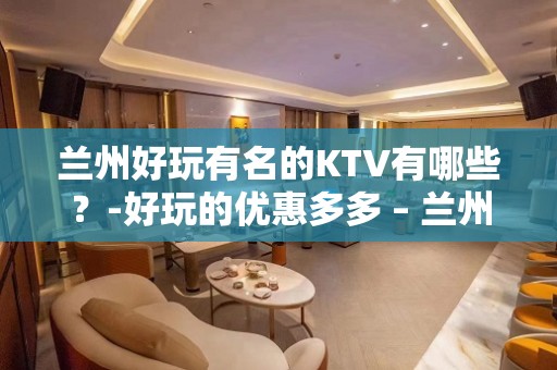 兰州好玩有名的KTV有哪些？-好玩的优惠多多 – 兰州永登KTV排名大全