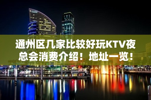 通州区几家比较好玩KTV夜总会消费介绍！地址一览！ – 南通通州KTV排名大全