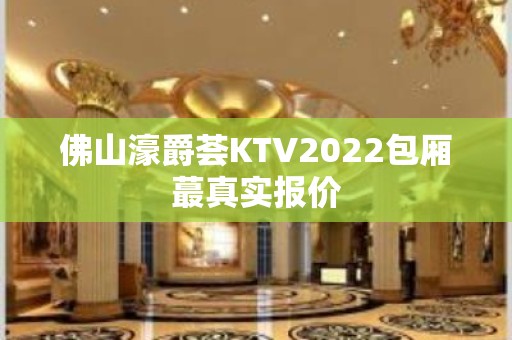 佛山濠爵荟KTV2022包厢蕞真实报价