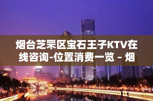 烟台芝罘区宝石王子KTV在线咨询-位置消费一览 – 烟台芝罘KTV排名大全