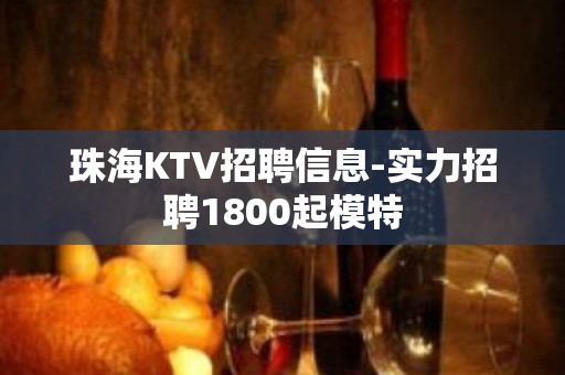 珠海KTV招聘信息-实力招聘1800起模特