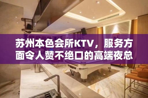 苏州本色会所KTV，服务方面令人赞不绝口的高端夜总 – 苏州姑苏/沧浪/金阊/平江KTV排名大全