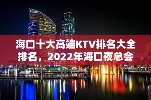 海口十大高端KTV排名大全排名，2022年海口夜总会 – 海口龙华KTV排名大全