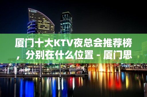 厦门十大KTV夜总会推荐榜，分别在什么位置 - 厦门思明KTV大全 