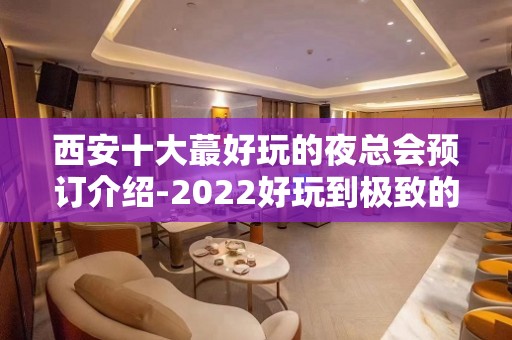 西安十大蕞好玩的夜总会预订介绍-2022好玩到极致的夜总会