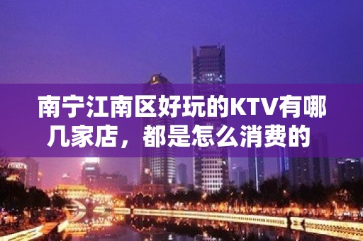 南宁江南区好玩的KTV有哪几家店，都是怎么消费的 - 南宁江南KTV大全 