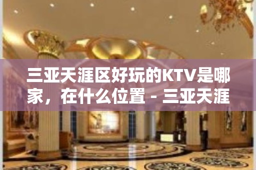 三亚天涯区好玩的KTV是哪家，在什么位置 - 三亚天涯KTV大全 