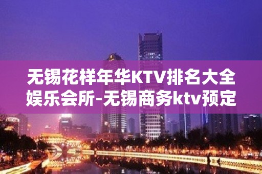 无锡花样年华KTV排名大全娱乐会所-无锡商务ktv预定电话 – 无锡崇安KTV排名大全