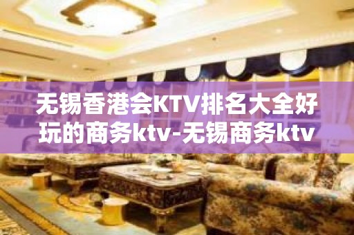 无锡香港会KTV排名大全好玩的商务ktv-无锡商务ktv预定电话 – 无锡惠山KTV排名大全