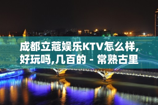 成都立蔻娱乐KTV怎么样,好玩吗,几百的 - 常熟古里KTV大全 