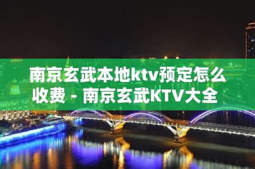 南京玄武本地ktv预定怎么收费 - 南京玄武KTV大全 