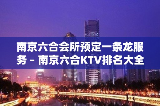 南京六合会所预定一条龙服务 – 南京六合KTV排名大全