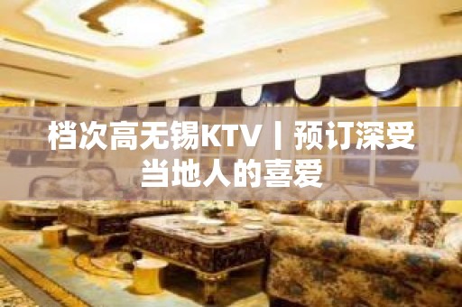 档次高无锡KTV丨预订深受当地人的喜爱