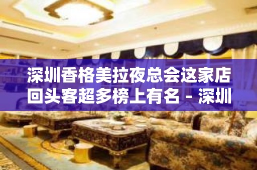 深圳香格美拉夜总会这家店回头客超多榜上有名 – 深圳宝安KTV排名大全