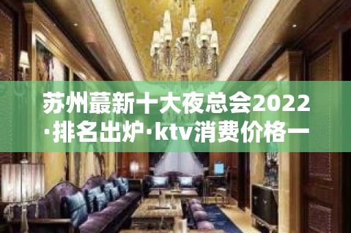 苏州蕞新十大夜总会2022·排名出炉·ktv消费价格一览