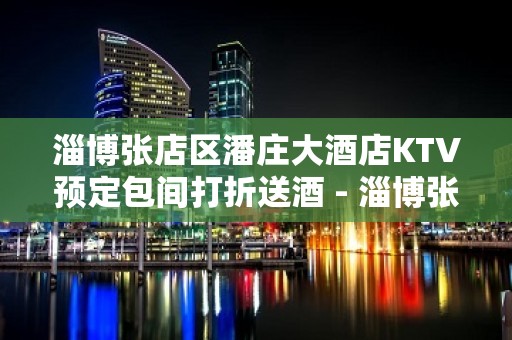 淄博张店区潘庄大酒店KTV预定包间打折送酒 - 淄博张店KTV大全 