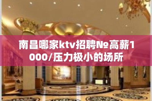 南昌哪家ktv招聘№高薪1000/压力极小的场所