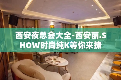 西安夜总会大全-西安丽.SHOW时尚纯K等你来撩