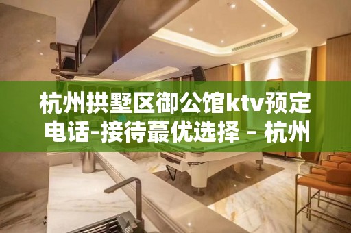 杭州拱墅区御公馆ktv预定电话-接待蕞优选择 – 杭州拱墅KTV排名大全