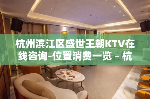 杭州滨江区盛世王朝KTV在线咨询-位置消费一览 – 杭州滨江KTV排名大全