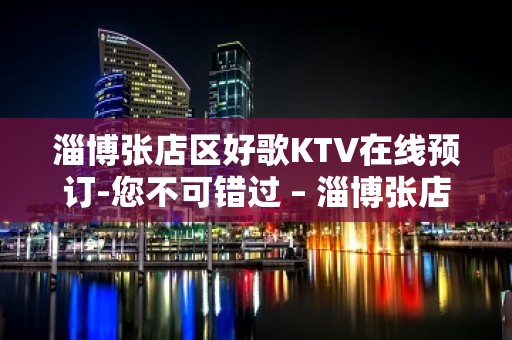 淄博张店区好歌KTV在线预订-您不可错过 – 淄博张店KTV排名大全