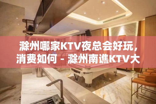 滁州哪家KTV夜总会好玩，消费如何 - 滁州南谯KTV大全 