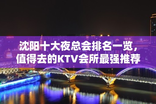 沈阳十大夜总会排名一览，值得去的KTV会所最强推荐