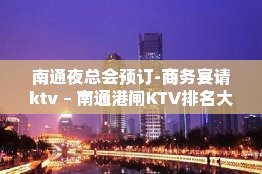 南通夜总会预订-商务宴请ktv – 南通港闸KTV排名大全