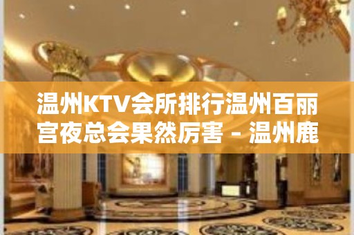 温州KTV会所排行温州百丽宫夜总会果然厉害 – 温州鹿城KTV排名大全