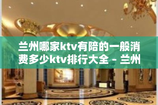 兰州哪家ktv有陪的一般消费多少ktv排行大全 – 兰州永登KTV排名大全