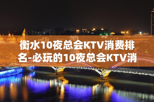 衡水10夜总会KTV消费排名-必玩的10夜总会KTV消费排名 – 南宁西乡塘KTV排名大全