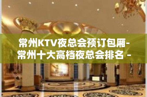 常州KTV夜总会预订包厢-常州十大高档夜总会排名 – 常州新北KTV排名大全