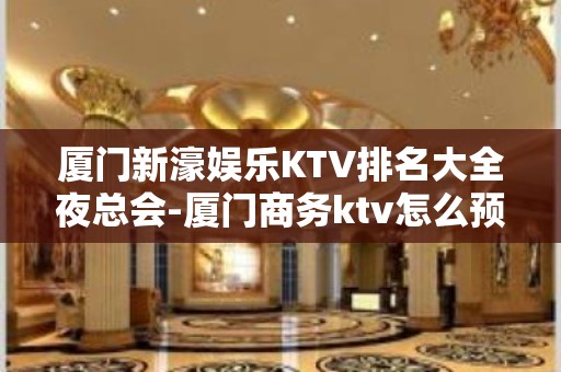 厦门新濠娱乐KTV排名大全夜总会-厦门商务ktv怎么预定 – 厦门海沧KTV排名大全