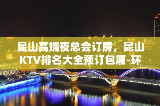 昆山高端夜总会订房，昆山KTV排名大全预订包厢-环境高端