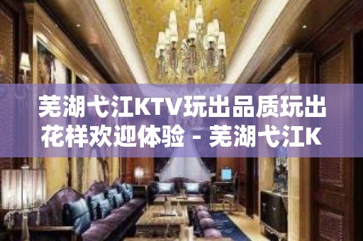 芜湖弋江KTV玩出品质玩出花样欢迎体验 - 芜湖弋江KTV大全 