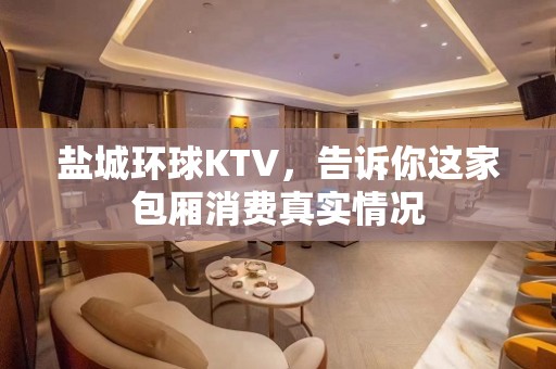 盐城环球KTV，告诉你这家包厢消费真实情况